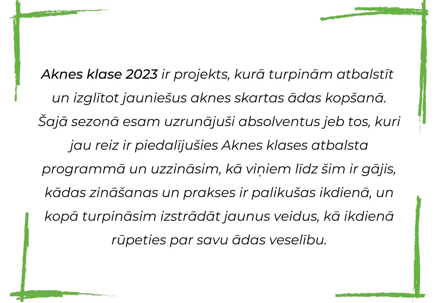 Aknes klase 2023 ir projekts, kurā turpinām atbalstīt un izglītot jauniešus aknes ārstēšanā. Šajā sezonā esam uzrunājuši absolventus jeb tos, kuri jau reiz ir piedalījušies Aknes klases atbalsta programm (5)